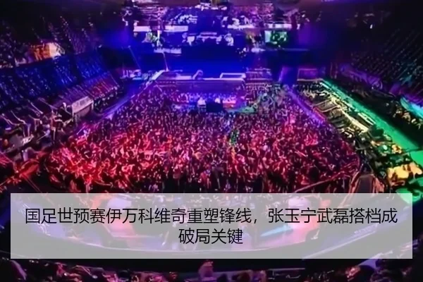 国足世预赛伊万科维奇重塑锋线，张玉宁武磊搭档成破局关键