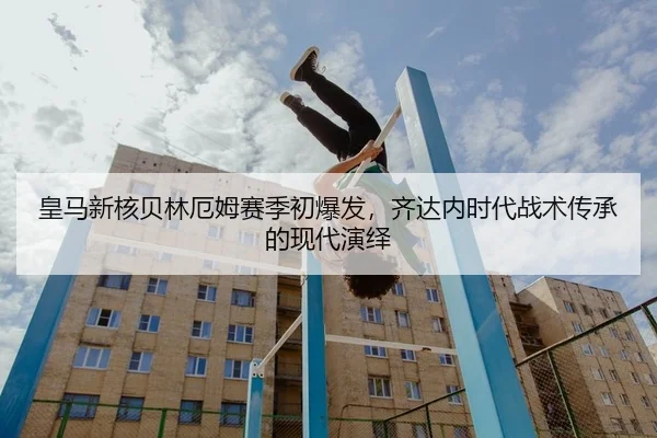皇马新核贝林厄姆赛季初爆发，齐达内时代战术传承的现代演绎